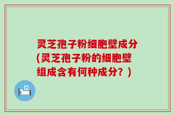 灵芝孢子粉细胞壁成分(灵芝孢子粉的细胞壁组成含有何种成分？)