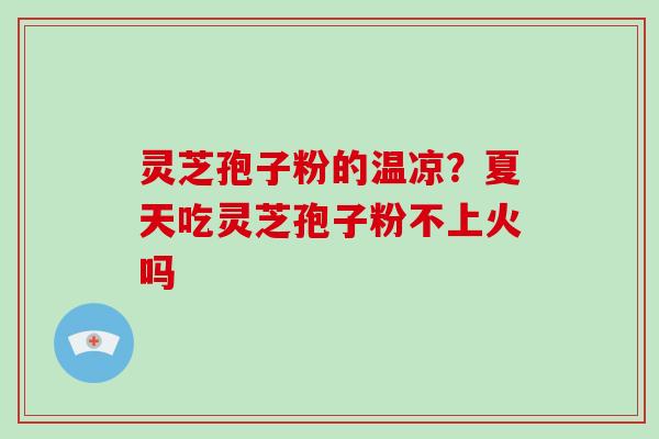 灵芝孢子粉的温凉？夏天吃灵芝孢子粉不上火吗