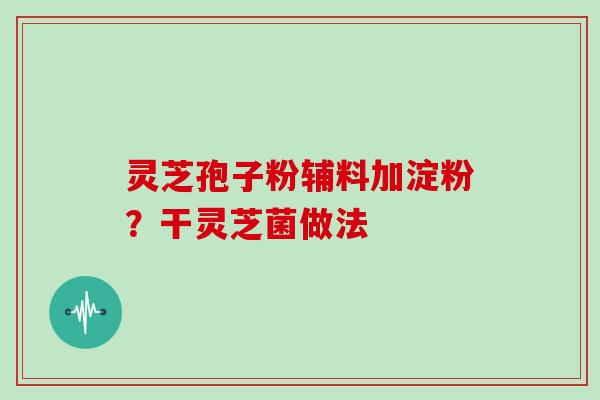 灵芝孢子粉辅料加淀粉？干灵芝菌做法