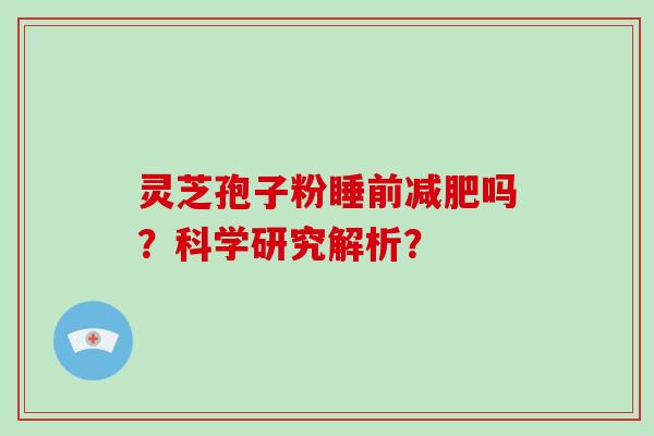 灵芝孢子粉睡前吗？科学研究解析？