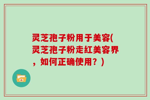 灵芝孢子粉用于美容(灵芝孢子粉走红美容界，如何正确使用？)