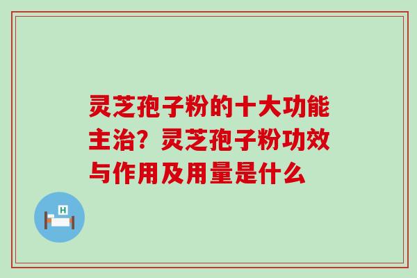 灵芝孢子粉的十大功能主？灵芝孢子粉功效与作用及用量是什么