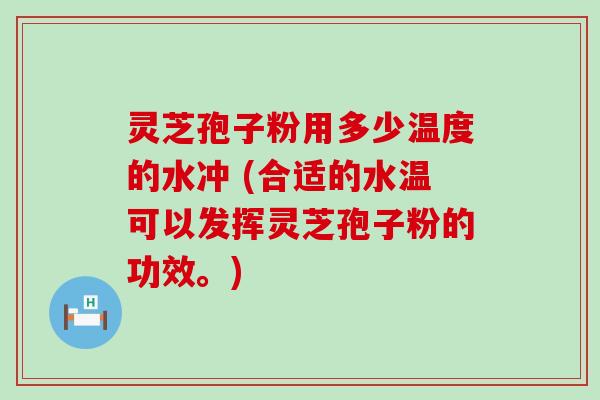 灵芝孢子粉用多少温度的水冲 (合适的水温可以发挥灵芝孢子粉的功效。)