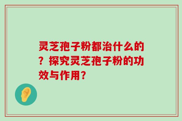 灵芝孢子粉都什么的？探究灵芝孢子粉的功效与作用？