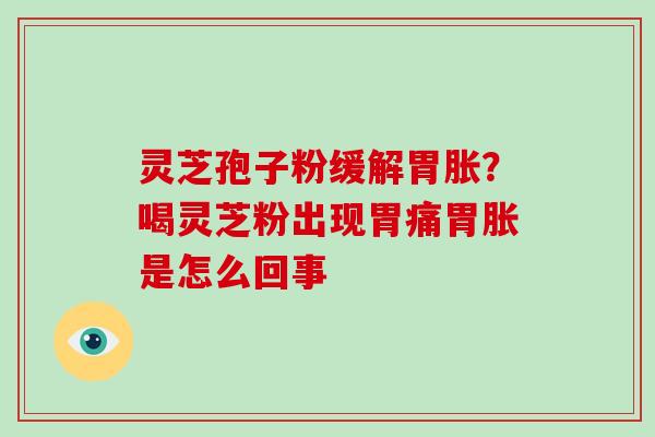 灵芝孢子粉缓解胃胀？喝灵芝粉出现胃痛胃胀是怎么回事