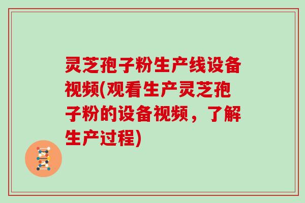 灵芝孢子粉生产线设备视频(观看生产灵芝孢子粉的设备视频，了解生产过程)