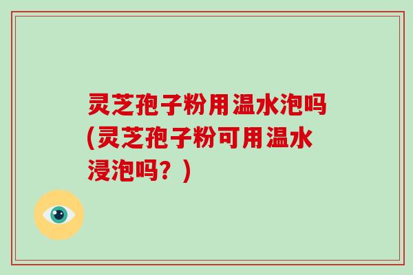 灵芝孢子粉用温水泡吗(灵芝孢子粉可用温水浸泡吗？)