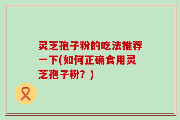 灵芝孢子粉的吃法推荐一下(如何正确食用灵芝孢子粉？)