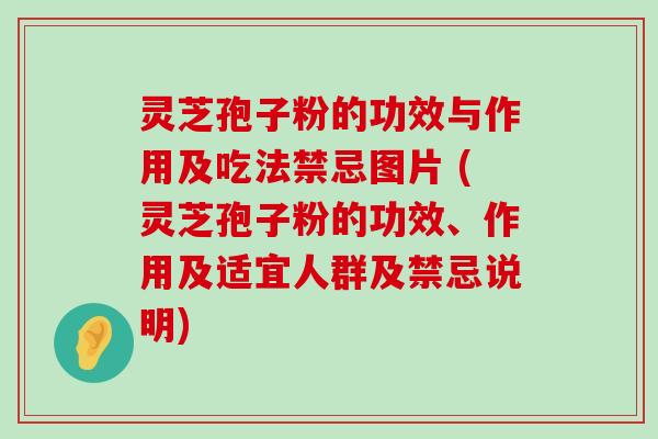 灵芝孢子粉的功效与作用及吃法禁忌图片 (灵芝孢子粉的功效、作用及适宜人群及禁忌说明)