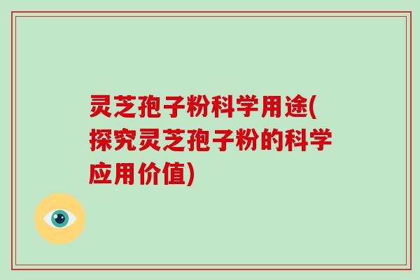 灵芝孢子粉科学用途(探究灵芝孢子粉的科学应用价值)