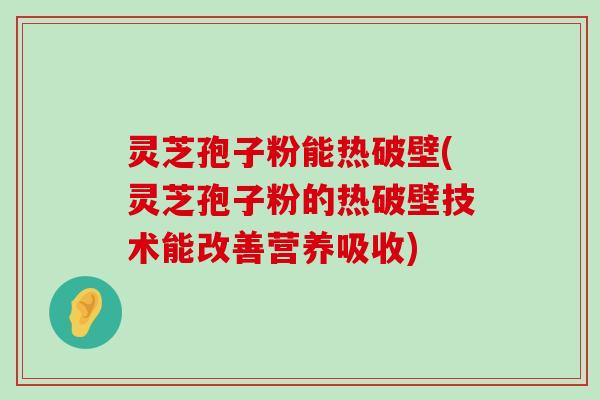 灵芝孢子粉能热破壁(灵芝孢子粉的热破壁技术能改善营养吸收)