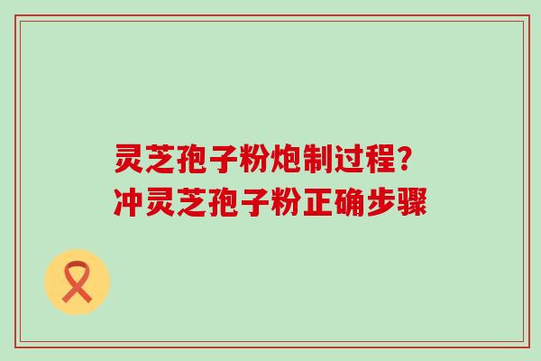 灵芝孢子粉炮制过程？冲灵芝孢子粉正确步骤