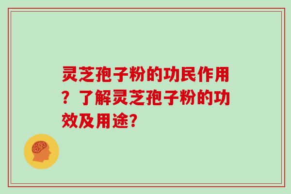 灵芝孢子粉的功民作用？了解灵芝孢子粉的功效及用途？