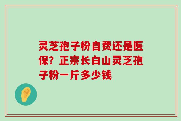 灵芝孢子粉自费还是医保？正宗长白山灵芝孢子粉一斤多少钱