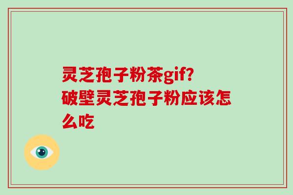 灵芝孢子粉茶gif？破壁灵芝孢子粉应该怎么吃