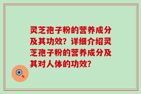 灵芝孢子粉的营养成分及其功效？详细介绍灵芝孢子粉的营养成分及其对人体的功效？