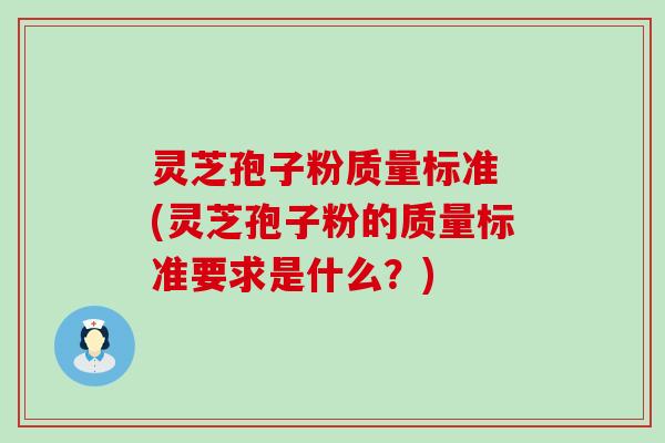 灵芝孢子粉质量标准 (灵芝孢子粉的质量标准要求是什么？)