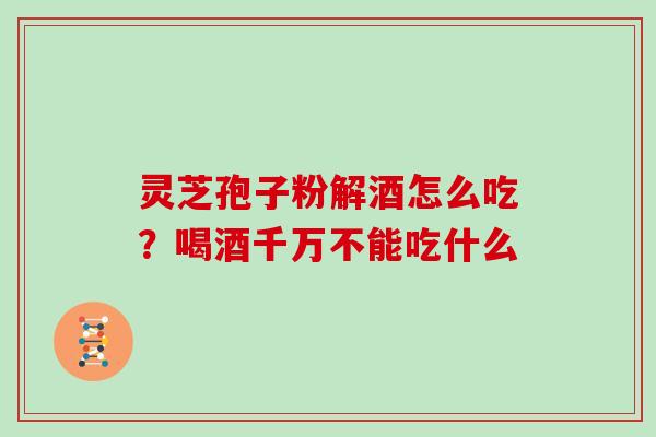 灵芝孢子粉解酒怎么吃？喝酒千万不能吃什么