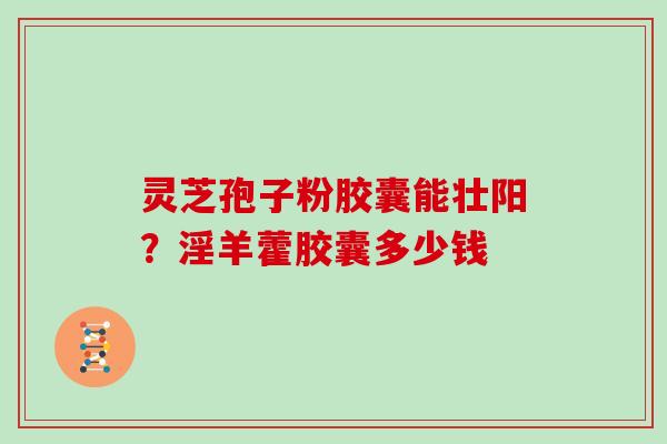 灵芝孢子粉胶囊能壮阳？淫羊藿胶囊多少钱