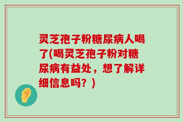 灵芝孢子粉人喝了(喝灵芝孢子粉对有益处，想了解详细信息吗？)