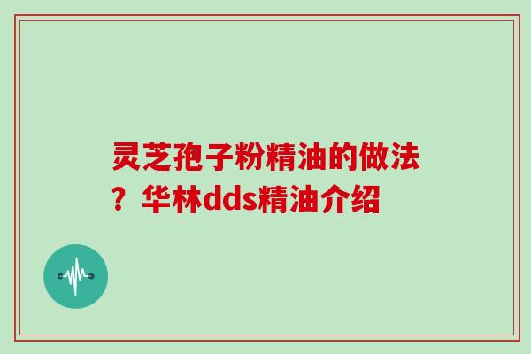 灵芝孢子粉精油的做法？华林dds精油介绍