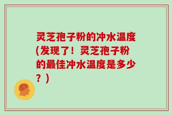 灵芝孢子粉的冲水温度(发现了！灵芝孢子粉的佳冲水温度是多少？)