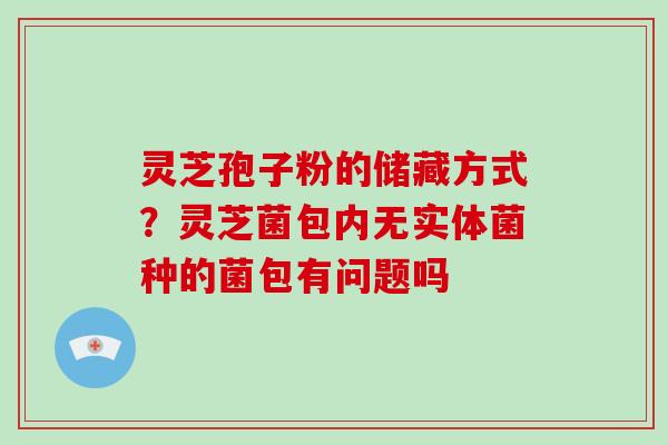 灵芝孢子粉的储藏方式？灵芝菌包内无实体菌种的菌包有问题吗