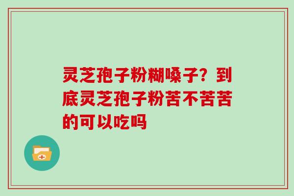 灵芝孢子粉糊嗓子？到底灵芝孢子粉苦不苦苦的可以吃吗