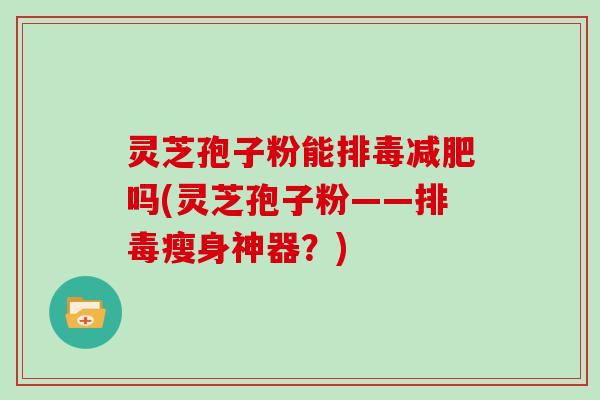 灵芝孢子粉能吗(灵芝孢子粉——瘦身神器？)