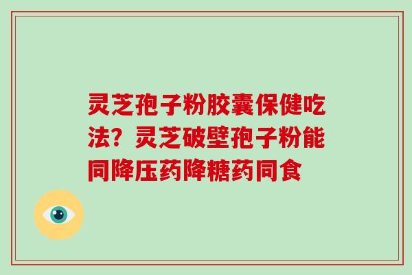 灵芝孢子粉胶囊保健吃法？灵芝破壁孢子粉能同药降糖药同食