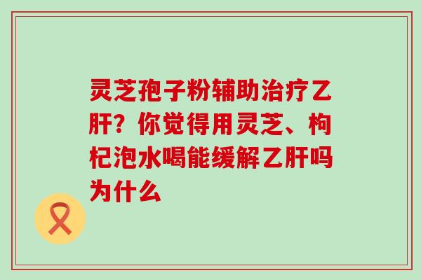 灵芝孢子粉辅助？你觉得用灵芝、枸杞泡水喝能缓解吗为什么