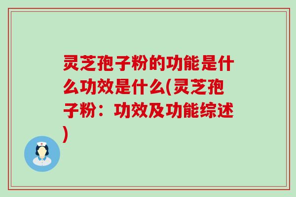 灵芝孢子粉的功能是什么功效是什么(灵芝孢子粉：功效及功能综述)