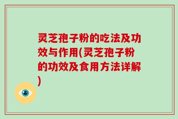 灵芝孢子粉的吃法及功效与作用(灵芝孢子粉的功效及食用方法详解)