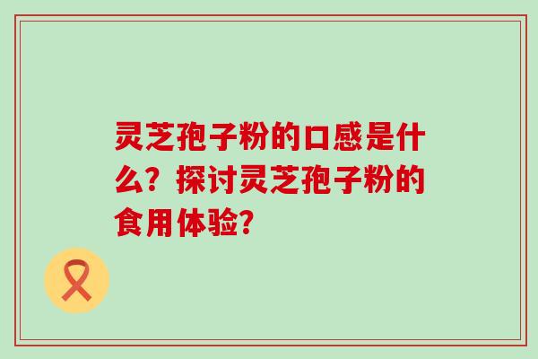 灵芝孢子粉的口感是什么？探讨灵芝孢子粉的食用体验？