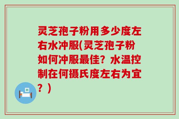 灵芝孢子粉用多少度左右水冲服(灵芝孢子粉如何冲服佳？水温控制在何摄氏度左右为宜？)