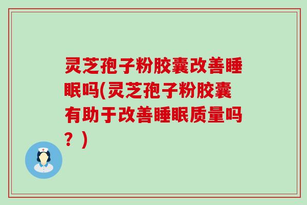 灵芝孢子粉胶囊改善吗(灵芝孢子粉胶囊有助于改善质量吗？)