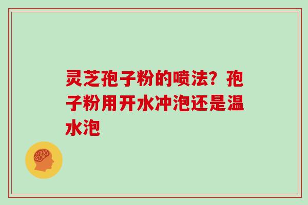 灵芝孢子粉的喷法？孢子粉用开水冲泡还是温水泡