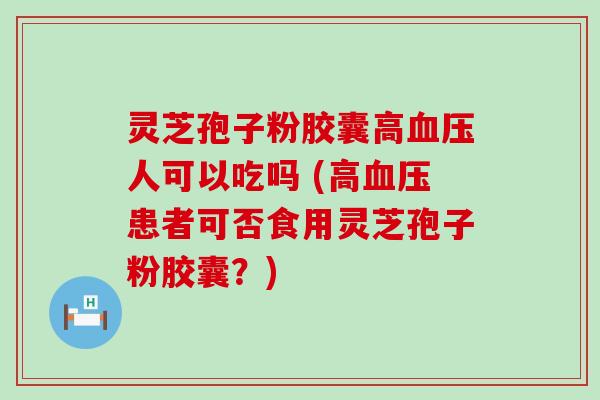 灵芝孢子粉胶囊高人可以吃吗 (高患者可否食用灵芝孢子粉胶囊？)