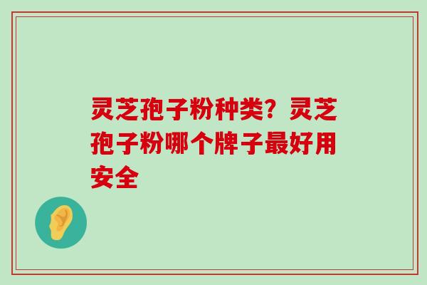 灵芝孢子粉种类？灵芝孢子粉哪个牌子好用安全