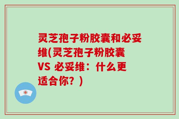 灵芝孢子粉胶囊和必妥维(灵芝孢子粉胶囊 VS 必妥维：什么更适合你？)