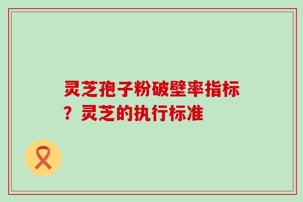 灵芝孢子粉破壁率指标？灵芝的执行标准