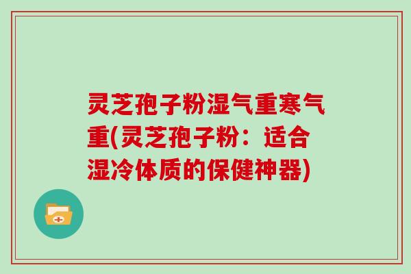 灵芝孢子粉湿气重寒气重(灵芝孢子粉：适合湿冷体质的保健神器)