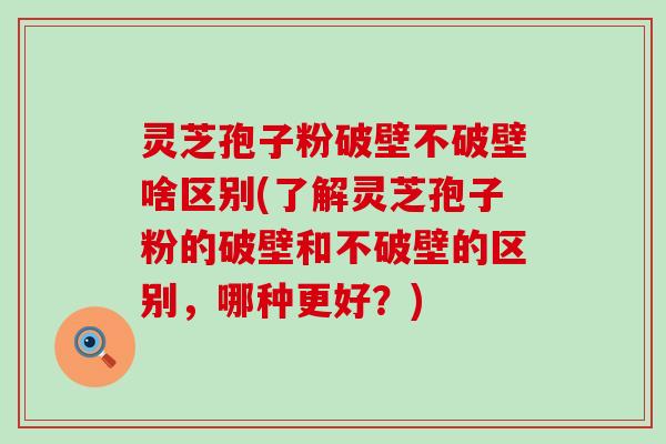 灵芝孢子粉破壁不破壁啥区别(了解灵芝孢子粉的破壁和不破壁的区别，哪种更好？)