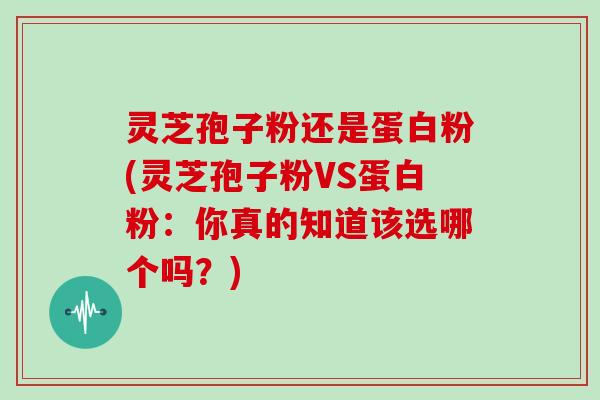 灵芝孢子粉还是蛋白粉(灵芝孢子粉VS蛋白粉：你真的知道该选哪个吗？)