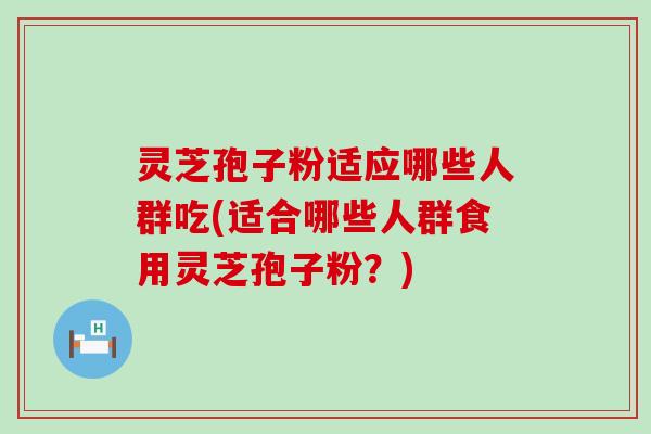 灵芝孢子粉适应哪些人群吃(适合哪些人群食用灵芝孢子粉？)