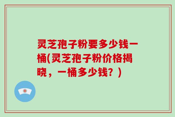 灵芝孢子粉要多少钱一桶(灵芝孢子粉价格揭晓，一桶多少钱？)