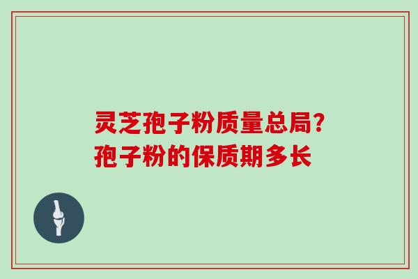 灵芝孢子粉质量总局？孢子粉的保质期多长