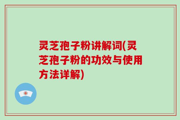 灵芝孢子粉讲解词(灵芝孢子粉的功效与使用方法详解)