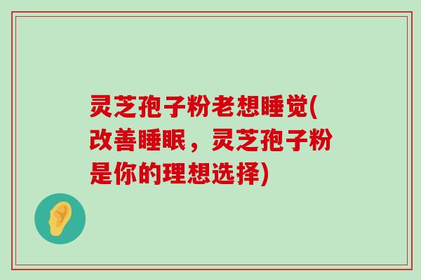 灵芝孢子粉老想睡觉(改善，灵芝孢子粉是你的理想选择)