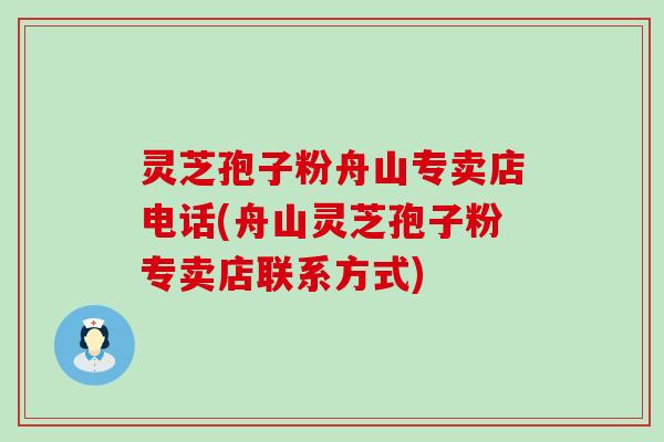 灵芝孢子粉舟山专卖店电话(舟山灵芝孢子粉专卖店联系方式)